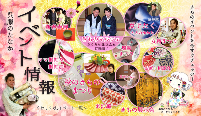 新春寿展、きくちいまさんご来場のきものマルシェ、新作の大人のゆかたと言えば、藤井絞を含めた、夏じたく、女将がきもの好きの皆様へ大奉仕する女将まつり、きもののお直し相談会では、さまざまな着物のお悩みにお答えしております。このほか、きもの展示会やいまさんの故郷である、米沢にスポットを向けた米沢きものイベントや秋のきものまつりは盛大に行われています。毎年振袖についてのご相談も、また、昨今流行りのママ振袖など、きもの尽くしの1年通した呉服のきものイベント情報、是非きもの好きの方は一度お越しください。情報は毎年随時更新中です！